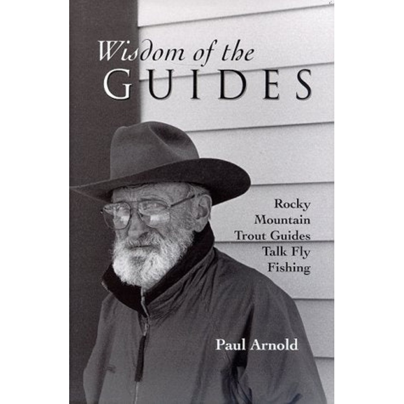 Wisdom Of The Guides Rocky Mountain Trout Guides Talk Fly Fishing By Paul Arnold