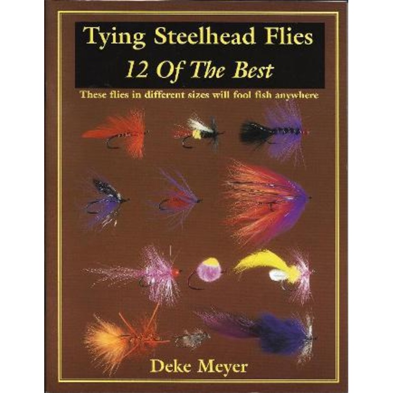 Tying Steelhead Flies 12 Of The Best By Deke Meyer