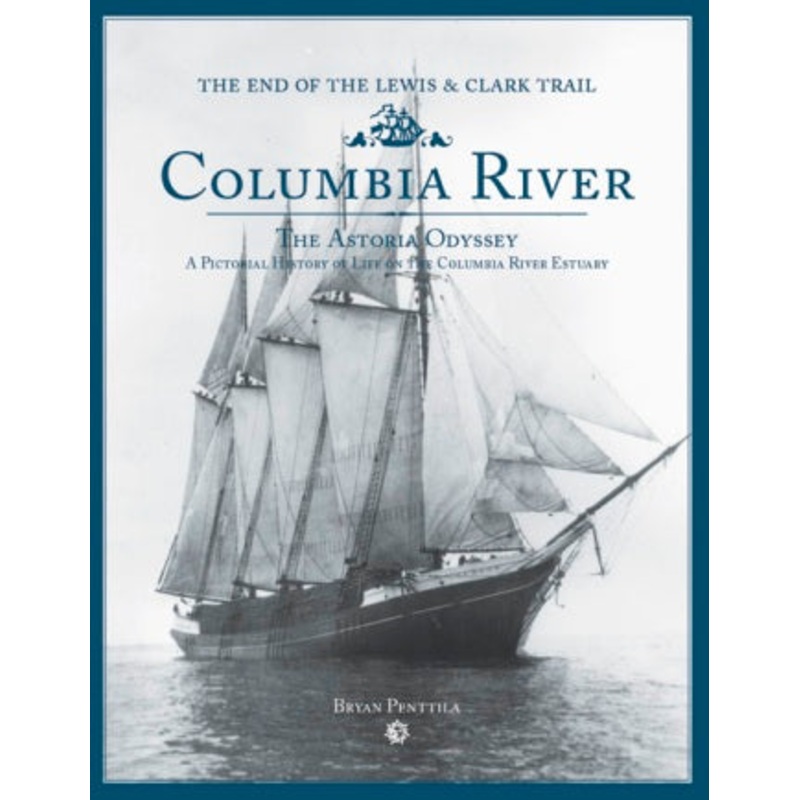 Columbia River The Astoria Odyssey A Pictorial History Of Life On The Columbia River Estuary The End Of The Lewis & Clark Trail By Bryan Penttila